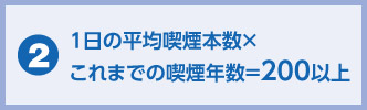 1日の平均喫煙本数×これまでの喫煙年数＝200以上